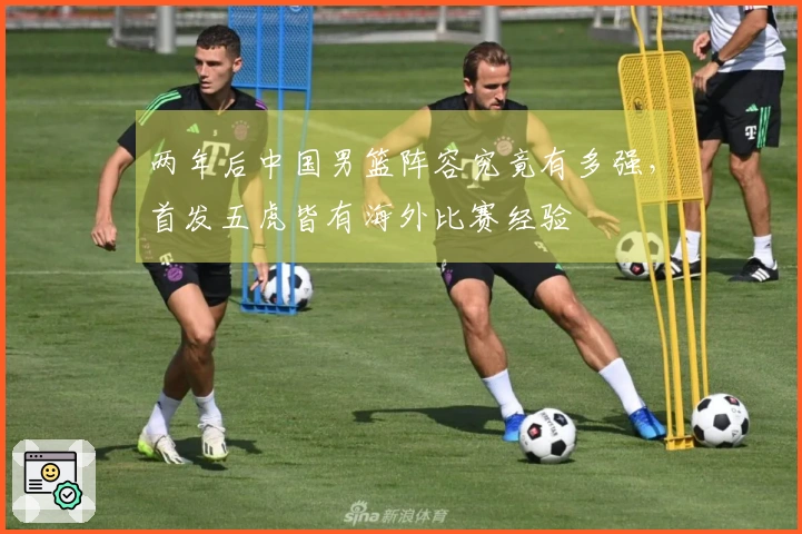 两年后中国男篮阵容究竟有多强，首发五虎皆有海外比赛经验