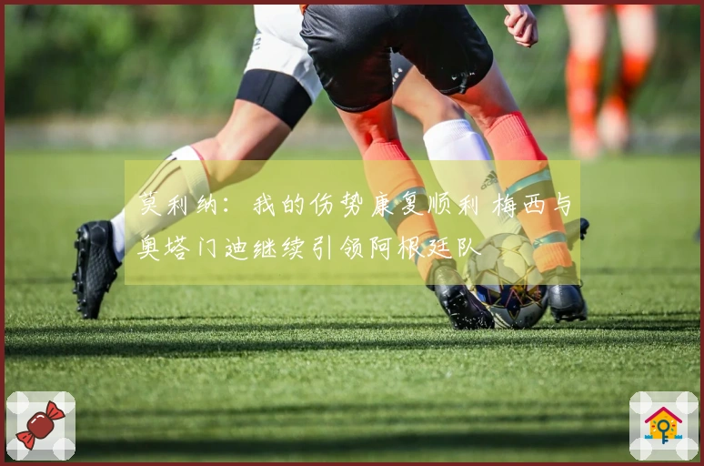 莫利纳：我的伤势康复顺利 梅西与奥塔门迪继续引领阿根廷队