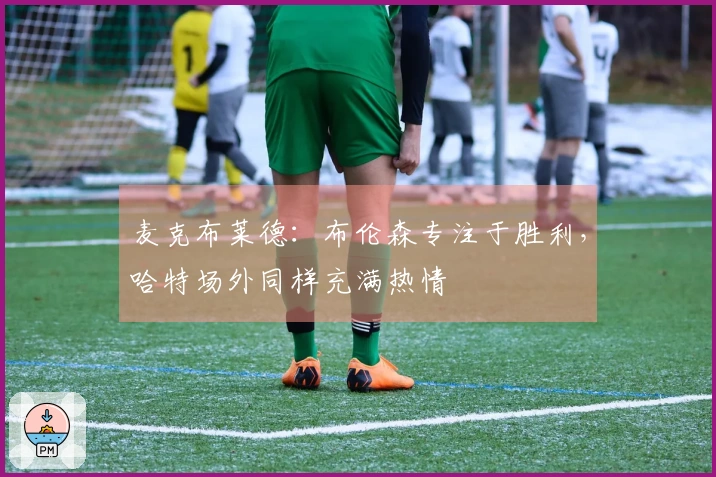 麦克布莱德：布伦森专注于胜利，哈特场外同样充满热情