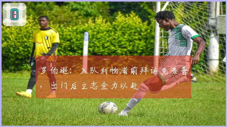 罗伯逊：入队利物浦前拜访克洛普，出门后立志全力以赴
